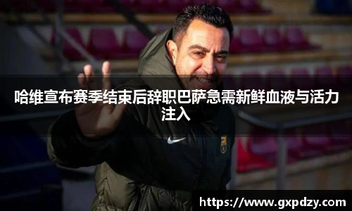 哈维宣布赛季结束后辞职巴萨急需新鲜血液与活力注入